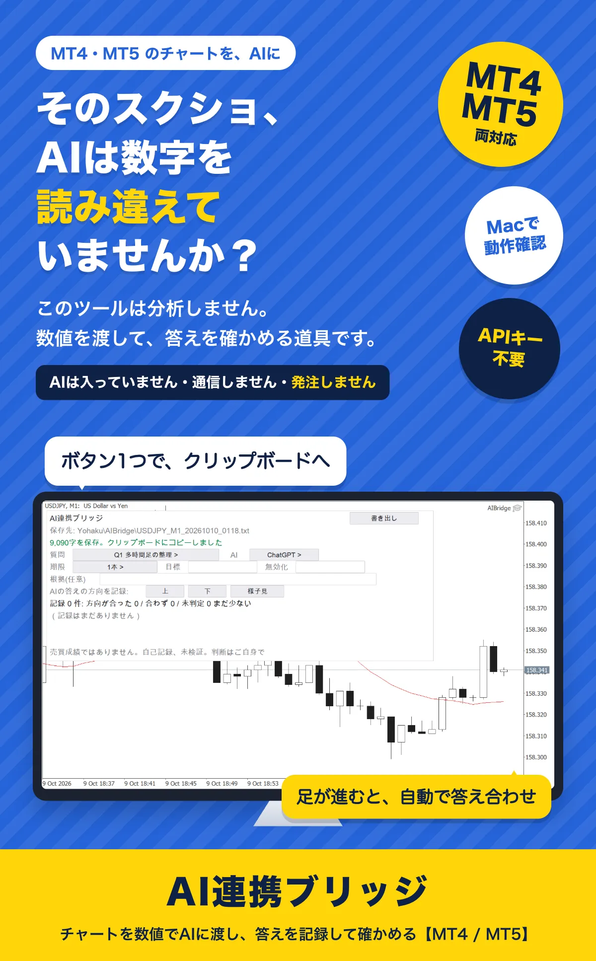 そのスクショ、AIは数字を読み違えていませんか？ このツールは分析しません。数値を渡して、答えを確かめる道具です。AIは入っていません・通信しません・発注しません。ボタン1つでクリップボードへ、足が進むと自動で答え合わせ。AI連携ブリッジ（MT4・MT5両対応、Macで動作確認、APIキー不要）